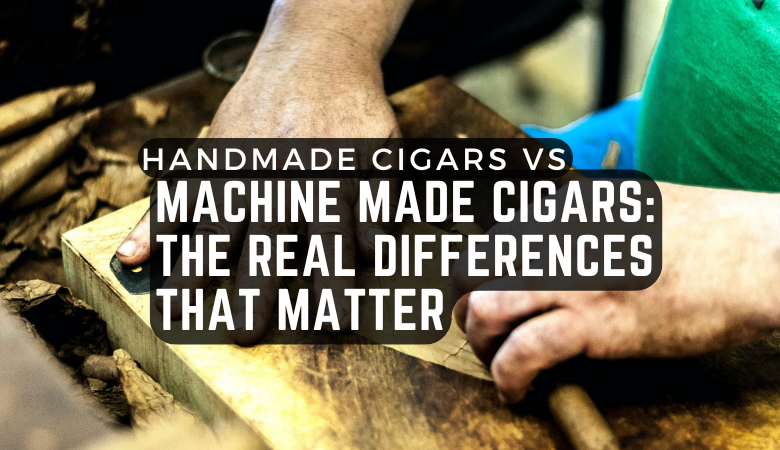 Handmade Cigars vs Machine Made Cigars: The Real Differences That Matter