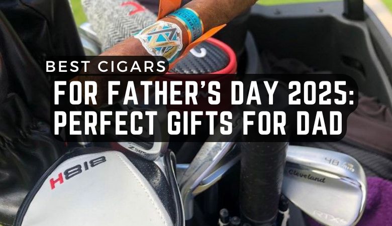 Best Cigars for Father's Day 2025: Perfect Gifts for Dad