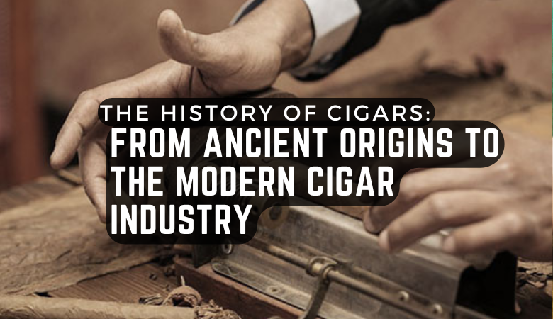 The History of Cigars: From Ancient Origins to the Modern Cigar Industry
